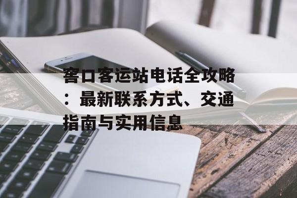 窖口客运站电话全攻略：最新联系方式、交通指南与实用信息-第1张图片-