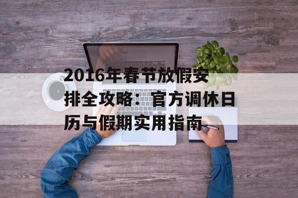 2016年春节放假安排全攻略：官方调休日历与假期实用指南-第1张图片-