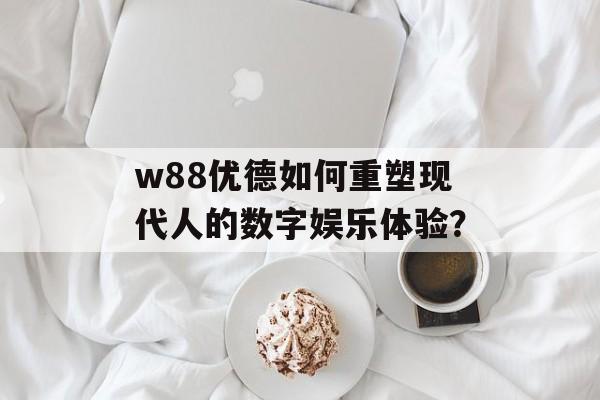 w88优德如何重塑现代人的数字娱乐体验？-第1张图片-
