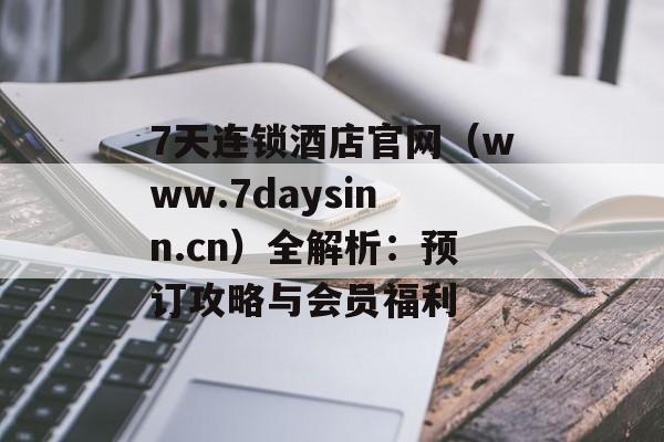 7天连锁酒店官网（www.7daysinn.cn）全解析：预订攻略与会员福利-第1张图片-