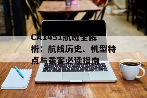 CA1451航班全解析：航线历史、机型特点与乘客必读指南-第1张图片-