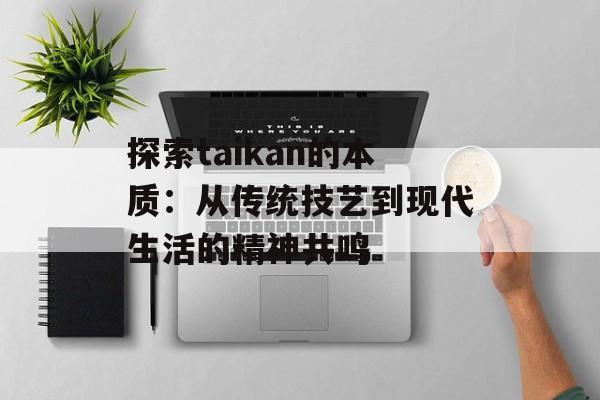 探索taikan的本质：从传统技艺到现代生活的精神共鸣-第1张图片-