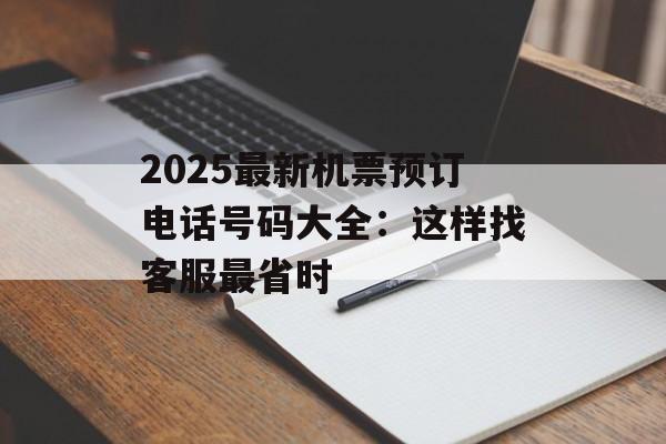 2025最新机票预订电话号码大全:这样找客服最省时-第1张图片- 2025最新机票预订电话号码大全:这样找客服最省时-第1张图片-