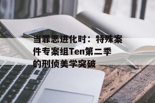 当罪恶进化时：特殊案件专案组Ten第二季的刑侦美学突破-第1张图片-