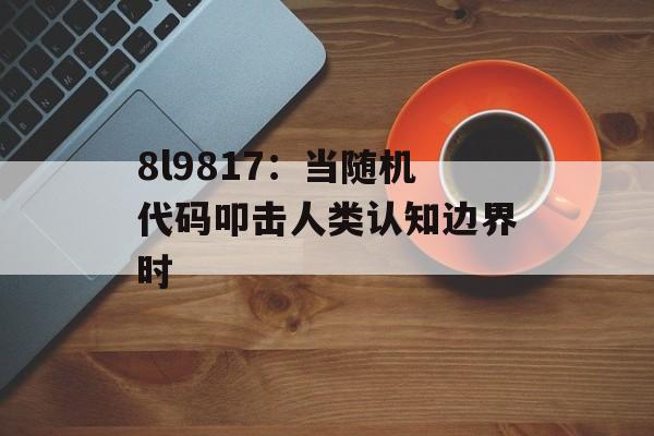 8l9817：当随机代码叩击人类认知边界时-第1张图片-