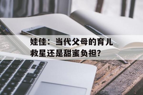 娃佳：当代父母的育儿救星还是甜蜜负担？-第1张图片-