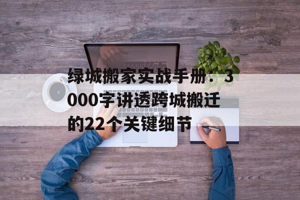 绿城搬家实战手册:3000字讲透跨城搬迁的22个关键细节-第1张图片- 绿城搬家实战手册:3000字讲透跨城搬迁的22个关键细节-第1张图片-