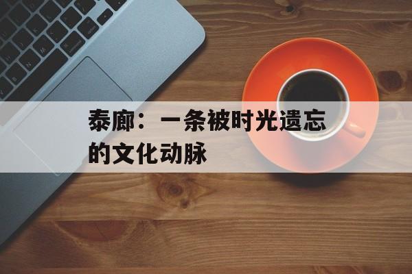 泰廊：一条被时光遗忘的文化动脉-第1张图片-