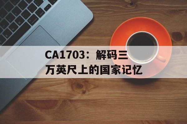 CA1703：解码三万英尺上的国家记忆-第1张图片-