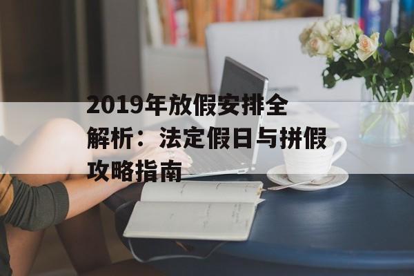 2019年放假安排全解析：法定假日与拼假攻略指南-第1张图片-