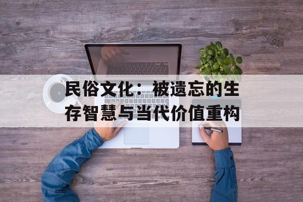 民俗文化：被遗忘的生存智慧与当代价值重构-第1张图片-