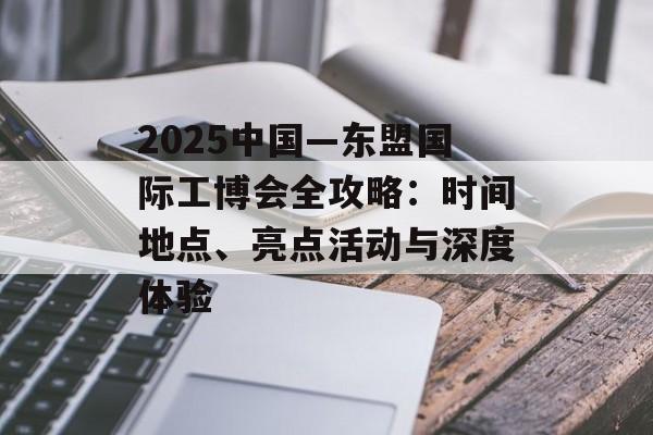 2025中国—东盟国际工博会全攻略：时间地点、亮点活动与深度体验-第1张图片-