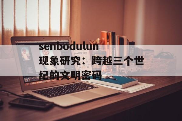 senbodulun现象研究：跨越三个世纪的文明密码-第1张图片-