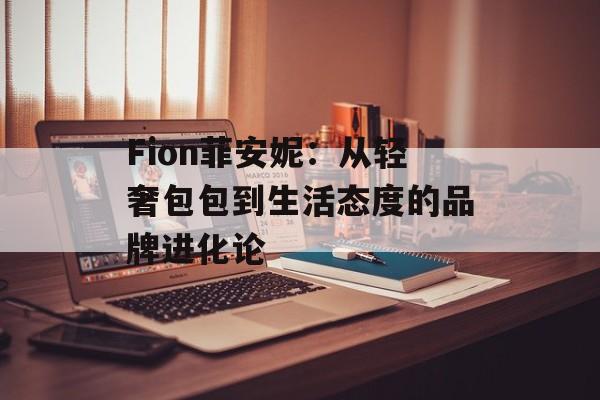 Fion菲安妮：从轻奢包包到生活态度的品牌进化论-第1张图片-