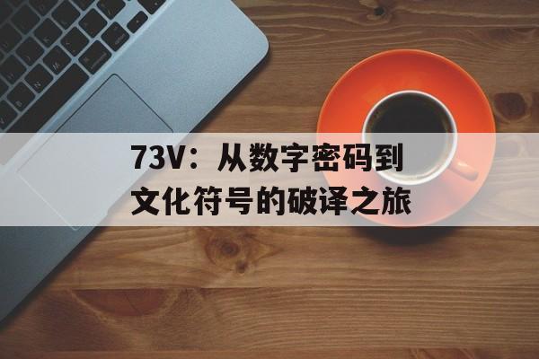 73V：从数字密码到文化符号的破译之旅-第1张图片-