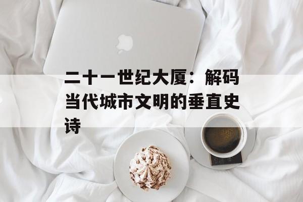 二十一世纪大厦：解码当代城市文明的垂直史诗-第1张图片-