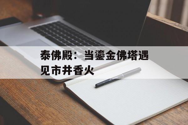 泰佛殿：当鎏金佛塔遇见市井香火-第1张图片-