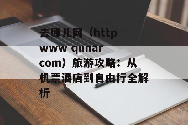 去哪儿网(http www qunar com)旅游攻略:从机票酒店到自由行全解析-第1张图片- 去哪儿网(http www qunar com)旅游攻略:从机票酒店到自由行全解析-第1张图片-
