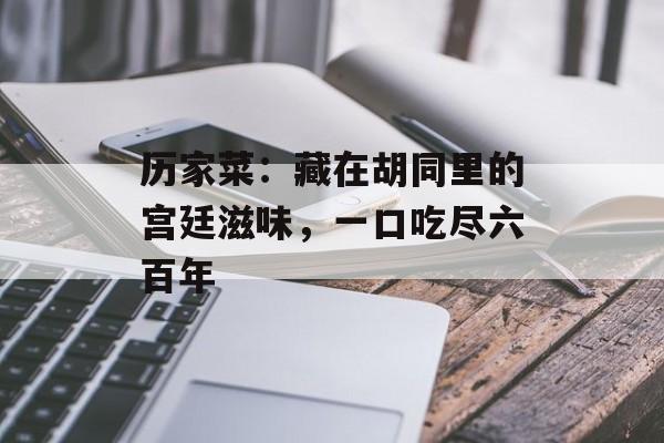 历家菜：藏在胡同里的宫廷滋味，一口吃尽六百年-第1张图片-