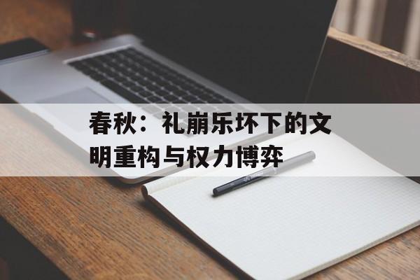 春秋：礼崩乐坏下的文明重构与权力博弈-第1张图片-