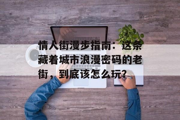 情人街漫步指南：这条藏着城市浪漫密码的老街，到底该怎么玩？-第1张图片-