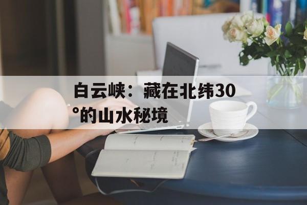 白云峡：藏在北纬30°的山水秘境-第1张图片-