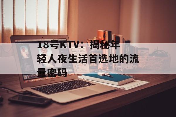18号KTV：揭秘年轻人夜生活首选地的流量密码-第1张图片-