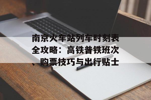 南京火车站列车时刻表全攻略：高铁普铁班次、购票技巧与出行贴士-第1张图片-