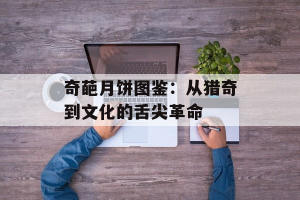 奇葩月饼图鉴：从猎奇到文化的舌尖革命-第1张图片-