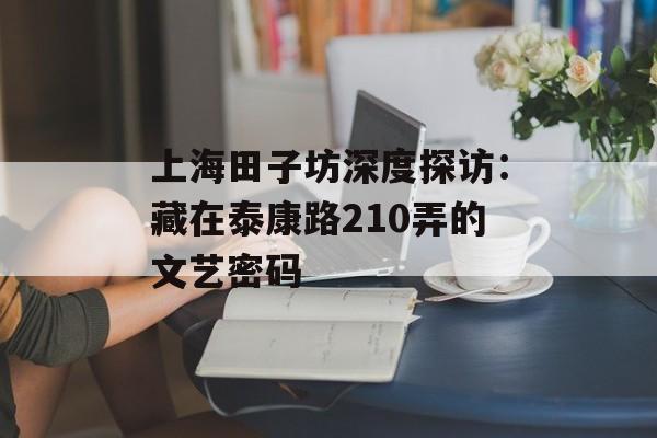 上海田子坊深度探访：藏在泰康路210弄的文艺密码-第1张图片-