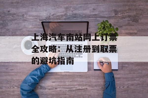 上海汽车南站网上订票全攻略：从注册到取票的避坑指南-第1张图片-