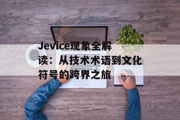 Jevice现象全解读：从技术术语到文化符号的跨界之旅-第1张图片-