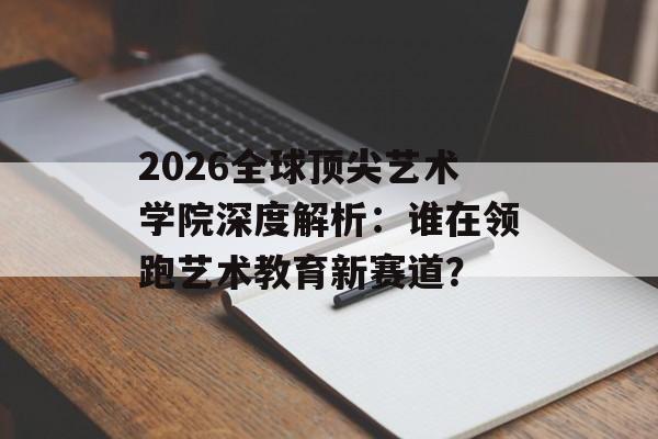 2026全球顶尖艺术学院深度解析：谁在领跑艺术教育新赛道？-第1张图片-