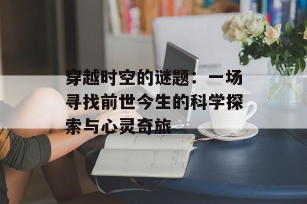 穿越时空的谜题：一场寻找前世今生的科学探索与心灵奇旅-第1张图片-