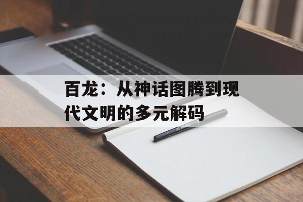 百龙：从神话图腾到现代文明的多元解码-第1张图片-