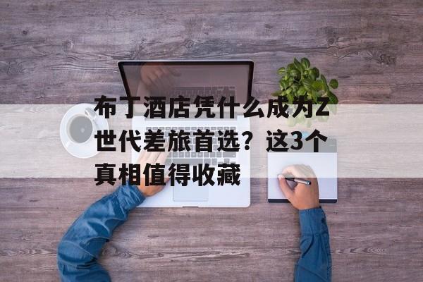 布丁酒店凭什么成为Z世代差旅首选？这3个真相值得收藏-第1张图片-