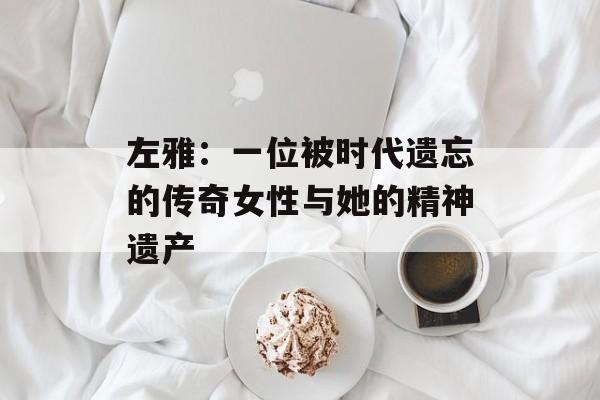 左雅：一位被时代遗忘的传奇女性与她的精神遗产-第1张图片-