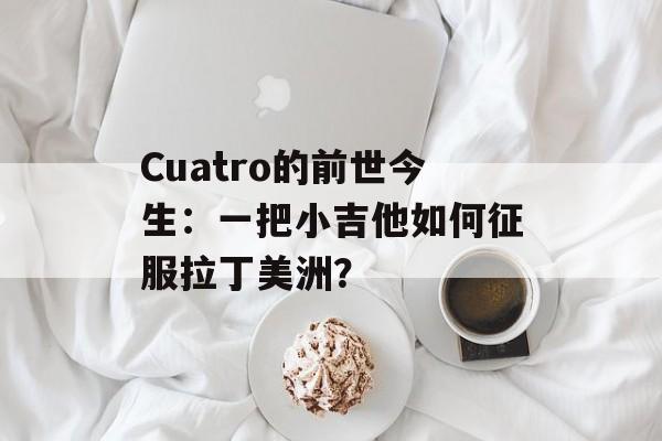 Cuatro的前世今生：一把小吉他如何征服拉丁美洲？-第1张图片-