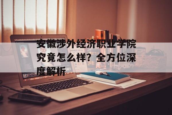 安徽涉外经济职业学院究竟怎么样？全方位深度解析-第1张图片-