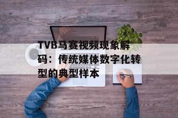 TVB马赛视频现象解码：传统媒体数字化转型的典型样本-第1张图片-