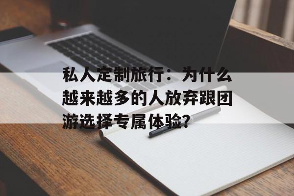 私人定制旅行：为什么越来越多的人放弃跟团游选择专属体验？-第1张图片-