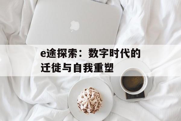 e途探索:数字时代的迁徙与自我重塑-第1张图片- e途探索:数字时代的迁徙与自我重塑-第1张图片-