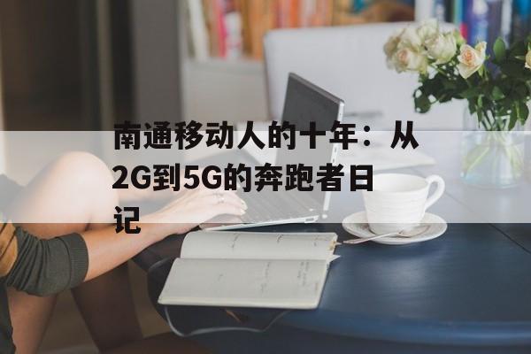 南通移动人的十年：从2G到5G的奔跑者日记-第1张图片-