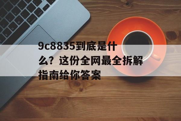 9c8835到底是什么？这份全网最全拆解指南给你答案-第1张图片-