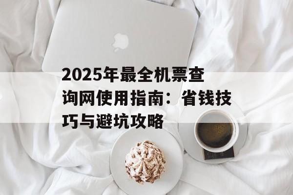 2025年最全机票查询网使用指南：省钱技巧与避坑攻略-第1张图片-