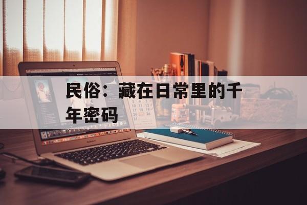 民俗：藏在日常里的千年密码-第1张图片-