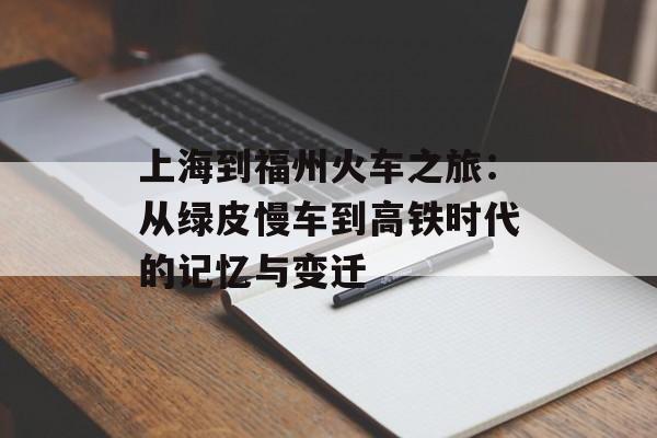 上海到福州火车之旅：从绿皮慢车到高铁时代的记忆与变迁-第1张图片-