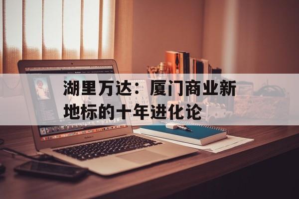 湖里万达：厦门商业新地标的十年进化论-第1张图片-