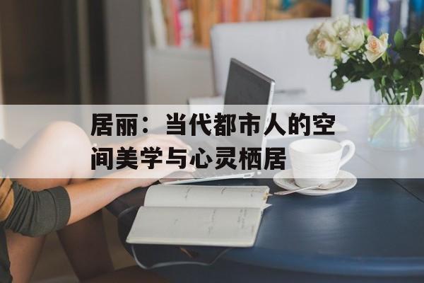 居丽：当代都市人的空间美学与心灵栖居-第1张图片-