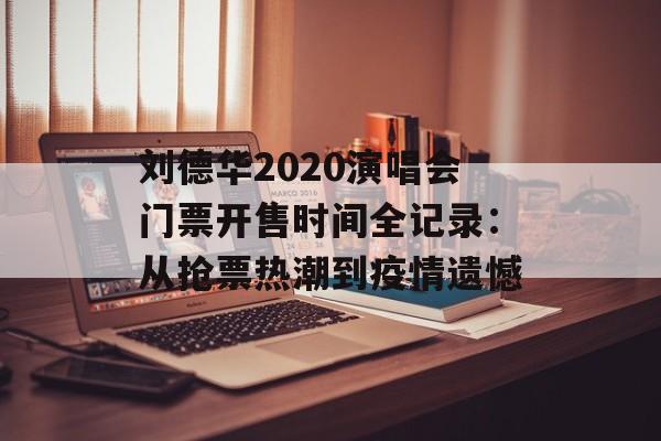 刘德华2020演唱会门票开售时间全记录：从抢票热潮到疫情遗憾-第1张图片-